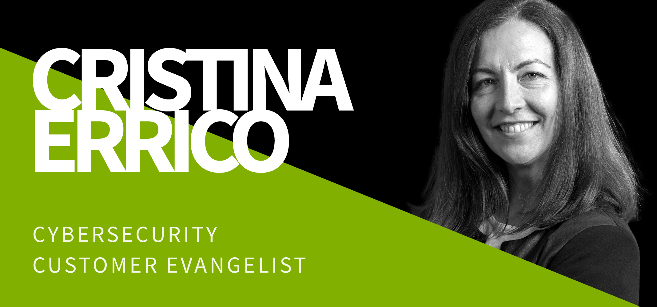 Black and white image of a smiling woman with long hair on the right, with the text "CRISTINA ERRICO" in bold white letters on the left. Green diagonal section at the bottom with the text "CYBERSECURITY CUSTOMER EVANGELIST" in white. Black and white image of a smiling woman with long hair on the right, with the text "CRISTINA ERRICO" in bold white letters on the left. Green diagonal section at the bottom with the text "CYBERSECURITY CUSTOMER EVANGELIST" in white.